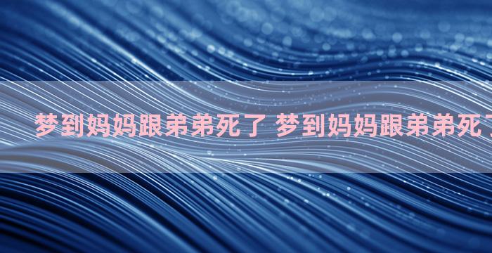 梦到妈妈跟弟弟死了 梦到妈妈跟弟弟死了什么意思